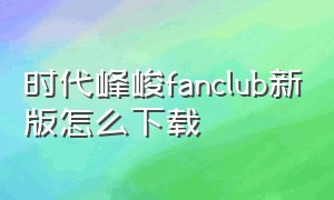 时代峰峻fanclub新版怎么下载