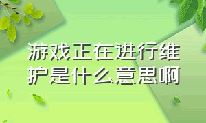 游戏正在进行维护是什么意思啊