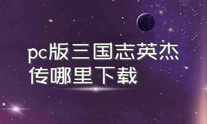 pc版三国志英杰传哪里下载