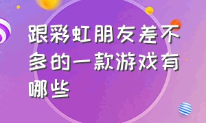 跟彩虹朋友差不多的一款游戏有哪些