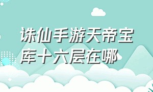 诛仙手游天帝宝库十六层在哪