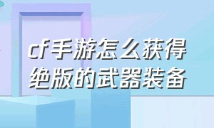 cf手游怎么获得绝版的武器装备