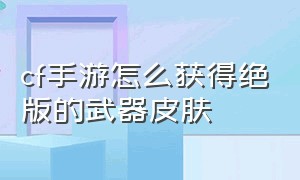 cf手游怎么获得绝版的武器皮肤