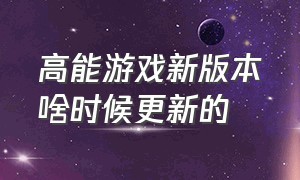 高能游戏新版本啥时候更新的