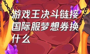 游戏王决斗链接国际服梦想券换什么