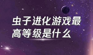 虫子进化游戏最高等级是什么