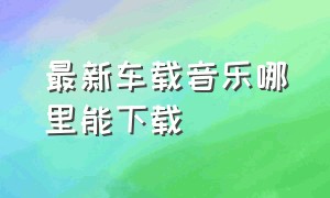 最新车载音乐哪里能下载