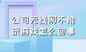 公司无线网不能玩游戏怎么回事