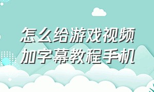 怎么给游戏视频加字幕教程手机