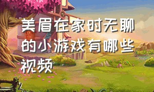 美眉在家时无聊的小游戏有哪些视频