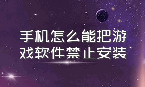 手机怎么能把游戏软件禁止安装