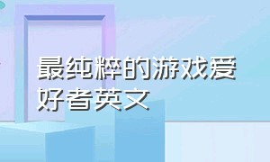 最纯粹的游戏爱好者英文