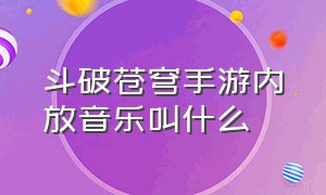 斗破苍穹手游内放音乐叫什么