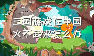 三国游戏在中国火不起来怎么办