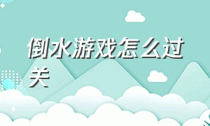 倒水游戏怎么过关