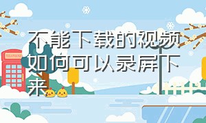 不能下载的视频如何可以录屏下来