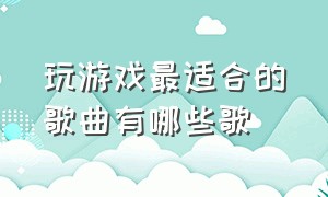 玩游戏最适合的歌曲有哪些歌