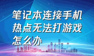 笔记本连接手机热点无法打游戏怎么办