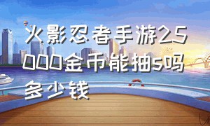 火影忍者手游25000金币能抽s吗多少钱