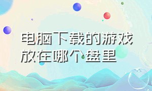 电脑下载的游戏放在哪个盘里