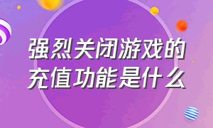 强烈关闭游戏的充值功能是什么