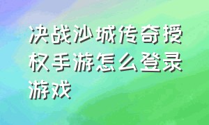 决战沙城传奇授权手游怎么登录游戏