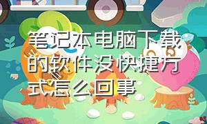 笔记本电脑下载的软件没快捷方式怎么回事