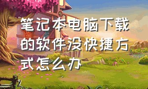 笔记本电脑下载的软件没快捷方式怎么办