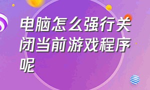 电脑怎么强行关闭当前游戏程序呢