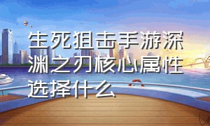 生死狙击手游深渊之刃核心属性选择什么