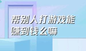 帮别人打游戏能赚到钱么嘛