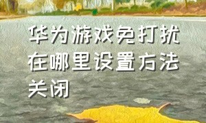 华为游戏免打扰在哪里设置方法关闭