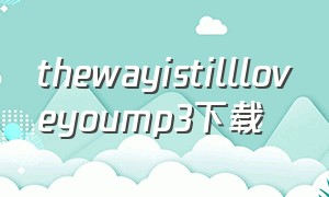 thewayistillloveyoump3下载