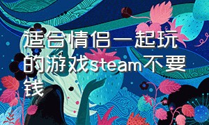 适合情侣一起玩的游戏steam不要钱