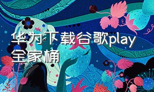 华为下载谷歌play全家桶