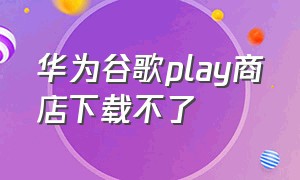 华为谷歌play商店下载不了