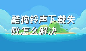 酷狗铃声下载失败怎么解决