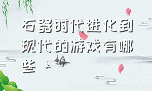 石器时代进化到现代的游戏有哪些