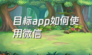 目标app如何使用微信