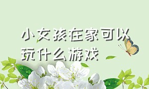 小女孩在家可以玩什么游戏