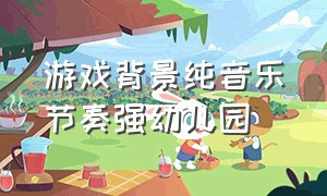 游戏背景纯音乐节奏强幼儿园