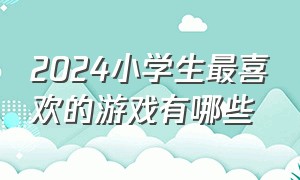 2024小学生最喜欢的游戏有哪些