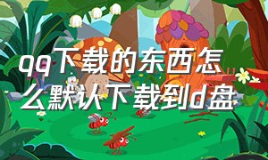 qq下载的东西怎么默认下载到d盘