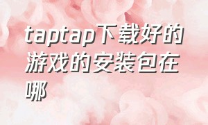 taptap下载好的游戏的安装包在哪