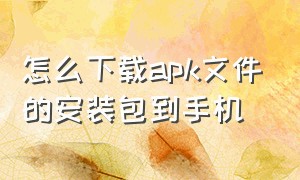 怎么下载apk文件的安装包到手机