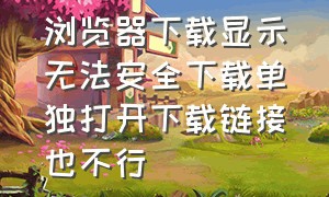 浏览器下载显示无法安全下载单独打开下载链接也不行