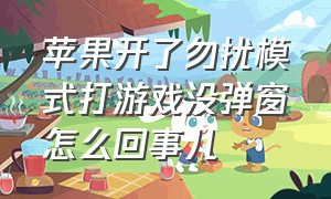 苹果开了勿扰模式打游戏没弹窗怎么回事儿