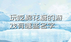 玩吃棉花糖的游戏有哪些名字