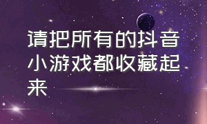 请把所有的抖音小游戏都收藏起来