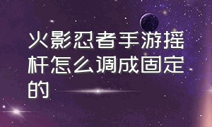 火影忍者手游摇杆怎么调成固定的